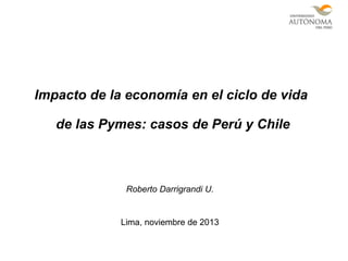 Impacto de la economía en el ciclo de vida
de las Pymes: casos de Perú y Chile

Roberto Darrigrandi U.

Lima, noviembre de 2013

 