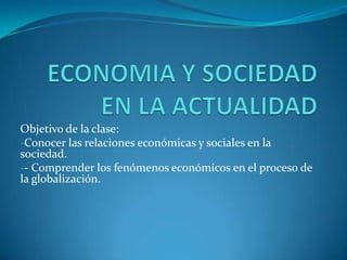 Objetivo de la clase:
-Conocer las relaciones económicas y sociales en la
sociedad.
-- Comprender los fenómenos económicos en el proceso de
la globalización.
 