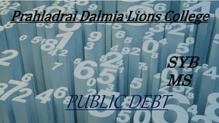 Prahladrai Dalmia Lions College
SYB
MS
PUBLIC DEBT
 