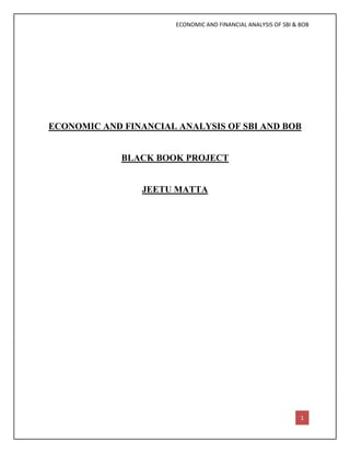 ECONOMIC AND FINANCIAL ANALYSIS OF SBI & BOB
[AUTHOR NAME] 1
ECONOMIC AND FINANCIAL ANALYSIS OF SBI AND BOB
BLACK BOOK PROJECT
JEETU MATTA
 