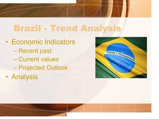 Brazil - Trend Analysis Economic Indicators Recent past Current values Projected Outlook Analysis Why are these factors important for the expansion? 