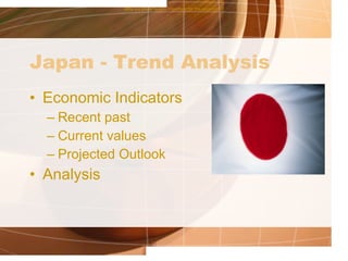 Japan - Trend Analysis Economic Indicators Recent past Current values Projected Outlook Analysis Why are these factors important for the expansion? 