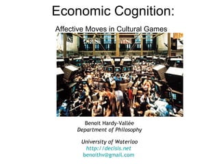 Economic Cognition: Affective Moves in Cultural Games   Benoit Hardy-Vallée Department of Philosophy University of Waterloo http://decisis.net   [email_address]   