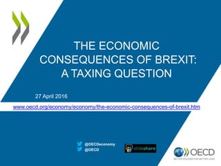THE ECONOMIC
CONSEQUENCES OF BREXIT:
A TAXING DECISION
27 April 2016
http://www.oecd.org/economy/the-economic-consequences-of-brexit-a-taxing-decision.htm
@OECD
@OECDeconomy
 