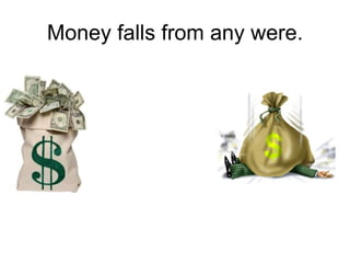 Money falls from any were. 