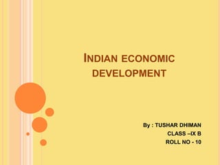 INDIAN ECONOMIC
DEVELOPMENT
By : TUSHAR DHIMAN
CLASS –IX B
ROLL NO - 10
 