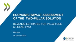 ECONOMIC IMPACT ASSESSMENT
OF THE TWO-PILLAR SOLUTION
REVENUE ESTIMATES FOR PILLAR ONE
& PILLAR TWO
Webinar
18 January 2023
 