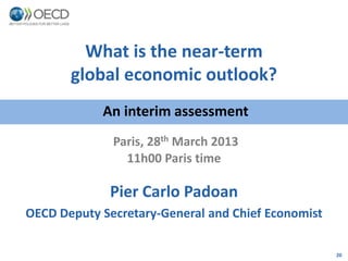 What is the near-term
       global economic outlook?
            An interim assessment
              Paris, 28th March 2013
                11h00 Paris time

             Pier Carlo Padoan
OECD Deputy Secretary-General and Chief Economist

                                                    20
 