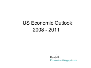 US Economic Outlook 2008 - 2011 Randy S. Economicrot . blogspot .com 