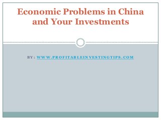 B Y : W W W . P R O F I T A B L E I N V E S T I N G T I P S . C O M
Economic Problems in China
and Your Investments
 