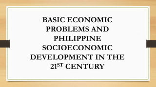 BASIC ECONOMIC
PROBLEMS AND
PHILIPPINE
SOCIOECONOMIC
DEVELOPMENT IN THE
21ST CENTURY
 