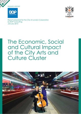 RESEARCH REPORT
Report prepared for the City of London Corporation
by BOP Consulting
January 2013
The Economic, Social
and Cultural Impact
of the City Arts and
Culture Cluster
 