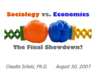 Sociology vs. Economics




   The Final Showdown?


Claudia Scholz, Ph.D.   August 30, 2007