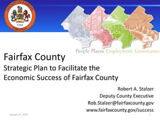 January 27, 2015
Fairfax County
Strategic Plan to Facilitate the
Economic Success of Fairfax County
Robert A. Stalzer
Deputy County Executive
Rob.Stalzer@fairfaxcounty.gov
www.fairfaxcounty.gov/success
1
 