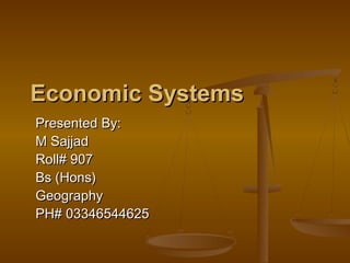 Economic Systems
Presented By:
M Sajjad
Roll# 907
Bs (Hons)
Geography
PH# 03346544625
 
