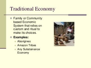 Traditional Economy
 Family or Community
based Economic
System that relies on
custom and ritual to
make its choices.
 Ex...