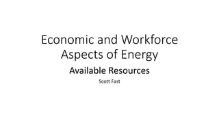 Economic and Workforce
Aspects of Energy
Available Resources
Scott Fast
 