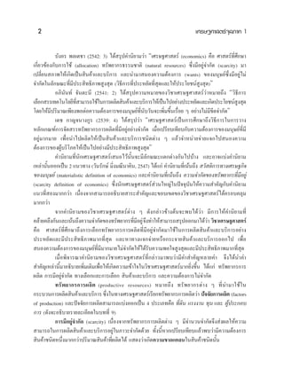 2                                                                         ‡»√…∞»“ μ√å®ÿ≈¿“§ 1


            ∫—ßÕ√ æ≈‡μ™“ (2542: 3) ‰¥â √ÿª§”π‘¬“¡«à“ ç‡»√…∞»“ μ√å (economics) §◊Õ »“ μ√å∑’Ë»÷°…“
‡°’Ë¬«¢âÕß°—∫°“√„™â (allocation) ∑√—æ¬“°√∏√√¡™“μ‘ (natural resources) ´÷Ëß¡’Õ¬Ÿà®”°—¥ (scarcity) ¡“
‡ª≈’Ë¬π ¿“æ„Àâ‡°‘¥‡ªìπ ‘π§â“·≈–∫√‘°“√ ·≈–π”¡“ πÕß§«“¡μâÕß°“√ (wants) ¢Õß¡πÿ…¬å´÷Ëß¡’Õ¬Ÿà‰¡à
®”°—¥„π≈—°…≥–∑’Ë¡’ª√– ‘∑∏‘¿“æ Ÿß ÿ¥ («‘∏’°“√∑’Ëª√–À¬—¥∑’Ë ÿ¥·≈–„Àâª√–‚¬™πå Ÿß ÿ¥)é
            Õ¿‘π—π∑å ®—πμ–π’ (2541: 2) ‰¥â √ÿª§«“¡À¡“¬¢Õß«‘™“‡»√…∞»“ μ√å«à“À¡“¬∂÷ß ç«‘∏’°“√
‡≈◊Õ° √√‡∑§‚π‚≈¬’∑ “¡“√∂„™â„π°“√º≈‘μ ‘π§â“·≈–∫√‘°“√„Àâ‡ªìπ‰ªÕ¬à“ßª√–À¬—¥·≈–‡°‘¥ª√–‚¬™πå ß ÿ¥
                       ’Ë                                                                       Ÿ
‚¥¬„Àâ¡’ª√‘¡“≥‡æ’¬ßæÕμàÕ§«“¡μâÕß°“√¢Õß¡πÿ…¬å∑Ëπ—∫«—π®–‡æ‘Ë¡¢÷Èπ‡√◊ËÕ¬ Ê Õ¬à“ß‰¡à¡’¢’¥®”°—¥é
                                                      ’
            ‡¥™ °“≠®π“ß°Ÿ√ (2539: 4) ‰¥â √ÿª«à“ ç‡»√…∞»“ μ√å‡ªìπ°“√»÷°…“∂÷ß«‘∏’°“√„π°“√«“ß
À≈—°‡°≥±å°“√®—¥ √√∑√—æ¬“°√°“√º≈‘μ∑’Ë¡’Õ¬ŸàÕ¬à“ß®”°—¥ ‡¡◊ËÕ‡ª√’¬∫‡∑’¬∫°—∫§«“¡μâÕß°“√¢Õß¡πÿ…¬å∑’Ë¡’
Õ¬Ÿà¡“°¡“¬ ‡æ◊ËÕπ”‰ªº≈‘μ„Àâ‡ªìπ ‘π§â“·≈–∫√‘°“√™π‘¥μà“ß Ê ·≈â«®”Àπà“¬®à“¬·®°‰ª πÕß§«“¡
μâÕß°“√¢ÕßºŸâ∫√‘‚¿§„Àâ‡ªìπ‰ªÕ¬à“ß¡’ª√– ‘∑∏‘¿“æ Ÿß ÿ¥é
            §”π‘¬“¡∑’Ëπ—°‡»√…∞»“ μ√å‡ πÕ‰«âπ—Èπ®–¡’≈—°…≥–·μ°μà“ß°—π‰ª∫â“ß ·≈–Õ“®·∫àß§”π‘¬“¡
‡À≈à“π—πÕÕ°‡ªìπ 2 ·π«∑“ß («—π√—°…å ¡‘ß¡≥’π“§‘π, 2547) ‰¥â·°à §”π‘¬“¡∑’‡Ë πâπ∂÷ß  «— ¥‘°“√∑“ß‡»√…∞°‘®
        È                                 Ë
¢Õß¡πÿ…¬å (materialistic definition of economics) ·≈–§”π‘¬“¡∑’Ë‡πâπ∂÷ß §«“¡®”°—¥¢Õß∑√—æ¬“°√∑’Ë¡’Õ¬Ÿà
(scarcity definition of economics) ´÷Ëßπ—°‡»√…∞»“ μ√å à«π„À≠à„πªí®®ÿ∫—π„Àâ§«“¡ ”§—≠°—∫§”π‘¬“¡
·π«∑’Ë Õß¡“°°«à“ ‡π◊ËÕß®“° “¡“√∂Õ∏‘∫“¬ “√– ”§—≠·≈–¢Õ∫‡¢μ¢Õß«‘™“‡»√…∞»“ μ√å‰¥â§√Õ∫§≈ÿ¡
¡“°°«à“
            ®“°§”π‘¬“¡¢Õß«‘™“‡»√…∞»“ μ√åμà“ß Ê ¥—ß°≈à“«¢â“ßμâπ®–æ∫‰¥â«à“ ¡’°“√„Àâ§”π‘¬“¡∑’Ë
§≈â“¬§≈÷ß°—π·≈–‡πâπ∂÷ß§«“¡®”°—¥¢Õß∑√—æ¬“°√∑’¡Õ¬Ÿà ®÷ß∑”„Àâ “¡“√∂ √ÿªÕÕ°¡“‰¥â«“ «‘™“‡»√…∞»“ μ√å
                                                  Ë ’                               à
§◊Õ »“ μ√å∑Ë’»÷°…“∂÷ß°“√‡≈◊Õ°∑√—æ¬“°√°“√º≈‘μ∑’Ë¡’Õ¬Ÿà®”°—¥¡“„™â„π°“√º≈‘μ ‘π§â“·≈–∫√‘°“√Õ¬à“ß
ª√–À¬—¥·≈–¡’ª√– ‘∑∏‘¿“æ¡“°∑’Ë ÿ¥ ·≈–À“∑“ß·®°®à“¬À√◊Õ°√–®“¬ ‘π§â“·≈–∫√‘°“√ÕÕ°‰ª ‡æ◊ËÕ
 πÕß§«“¡μâÕß°“√¢Õß¡πÿ…¬å∑Ë¡’¡“°¡“¬‰¡à®”°—¥„Àâ‰¥â√—∫§«“¡æÕ„® Ÿß ÿ¥·≈–¡’ª√– ‘∑∏‘¿“æ¡“°∑’Ë ÿ¥
                                 ’
            ‡¡◊ËÕæ‘®“√≥“§”π‘¬“¡¢Õß«‘™“‡»√…∞»“ μ√å∑’Ë°≈à“«¡“æ∫«à“¡’§” ”§—≠À≈“¬§” ®÷ß‰¥âπ”§”
 ”§—≠‡À≈à“π’È¡“Õ∏‘∫“¬‡æ‘Ë¡‡μ‘¡‡æ◊ËÕ„Àâ‡°‘¥§«“¡‡¢â“„®„π«‘™“‡»√…∞»“ μ√å¡“°¬‘Ëß¢÷Èπ ‰¥â·°à ∑√—æ¬“°√°“√
º≈‘μ °“√¡’Õ¬Ÿà®”°—¥ ∑“ß‡≈◊Õ°·≈–°“√‡≈◊Õ°  ‘π§â“·≈–∫√‘°“√ ·≈–§«“¡μâÕß°“√‰¡à®”°—¥
            ∑√— æ ¬“°√°“√º≈‘ μ (productive resources) À¡“¬∂÷ ß ∑√— æ ¬“°√μà “ ß Ê ∑’Ë π”¡“„™â „ π
°√–∫«π°“√º≈‘μ ‘π§â“·≈–∫√‘°“√ ´÷ß„π∑“ß‡»√…∞»“ μ√å‡√’¬°∑√—æ¬“°√°“√º≈‘μ«à“ ªí®®—¬°“√º≈‘μ (factors
                                     Ë
of production) ·≈–ªí®®—¬°“√º≈‘μ “¡“√∂·∫àßÕÕ°‡ªìπ 4 ª√–‡¿∑§◊Õ ∑’Ë¥‘π ·√ßß“π ∑ÿπ ·≈– ºŸâª√–°Õ∫
°“√ (¥—ß®–Õ∏‘∫“¬√“¬≈–‡Õ’¬¥„π∫∑∑’Ë 9)
            °“√¡’Õ¬Ÿà®”°—¥ (scarcity) ‡π◊ËÕß®“°∑√—æ¬“°√°“√º≈‘μμà“ß Ê ¡’®”π«π®”°—¥®÷ß àßº≈„Àâ§«“¡
 “¡“√∂„π°“√º≈‘μ ‘π§â“·≈–∫√‘°“√Õ¬Ÿà„π¿“«–®”°—¥¥â«¬ ∑—Èßπ’ÈÀ“°‡ª√’¬∫‡∑’¬∫·≈â«æ∫«à“¡’§«“¡μâÕß°“√
 ‘π§â“™π‘¥Àπ÷Ëß¡“°°«à“ª√‘¡“≥ ‘π§â“∑’Ëº≈‘μ‰¥â · ¥ß«à“‡°‘¥§«“¡¢“¥·§≈π„π ‘π§â“™π‘¥π—Èπ
 