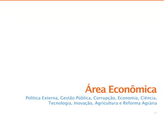 Comparação de Propostas




                            Área Econômica
Política Externa, Gestão Pública, Corrupção, Economia, Ciência,
            Tecnologia, Inovação, Agricultura e Reforma Agrária

                                                                    57
 