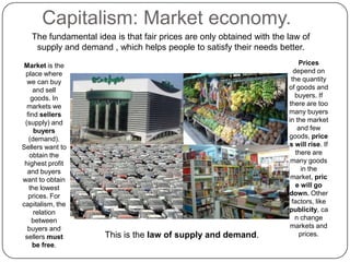 Capitalism: Market economy.<br />The fundamental idea is that fair prices are only obtained with the law of supply and dem...