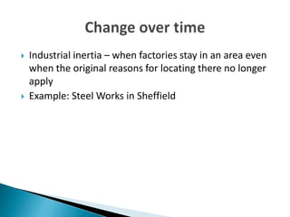  Industrial inertia – when factories stay in an area even
when the original reasons for locating there no longer
apply
 Example: Steel Works in Sheffield
 