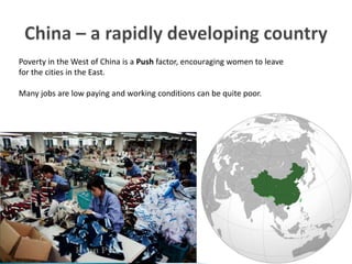 Poverty in the West of China is a Push factor, encouraging women to leave
for the cities in the East.
Many jobs are low paying and working conditions can be quite poor.
 