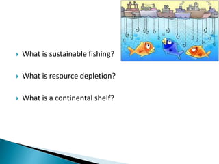  What is sustainable fishing?
 What is resource depletion?
 What is a continental shelf?
 
