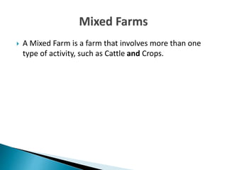  A Mixed Farm is a farm that involves more than one
type of activity, such as Cattle and Crops.
 