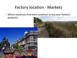  Where would you find more customers to buy your factory’s
products?
 