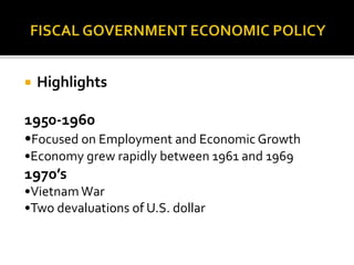  Highlights
1950-1960
•Focused on Employment and Economic Growth
•Economy grew rapidly between 1961 and 1969
1970’s
•Vietnam War
•Two devaluations of U.S. dollar
 