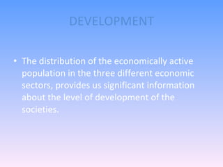 DEVELOPMENT The distribution of the economically active population in the three different economic sectors, provides us significant information about the level of development of the societies.  