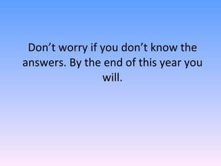 Don’t worry if you don’t know the answers. By the end of this year you will. 