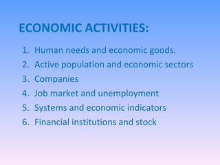 ECONOMIC ACTIVITIES: Human needs and economic goods. Active population and economic sectors Companies Job market and unemployment Systems and economic indicators Financial institutions and stock 