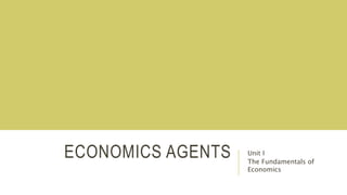 ECONOMICS AGENTS Unit I
The Fundamentals of
Economics
 