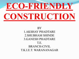 ECO-FRIENDLY
CONSTRUCTION
BY
1.AKSHAY PHADTARE
2.SHUBHAM SHINDE
3.GANESH PHADTARE
T.E.
BRANCH-CIVIL
T.K.I.E.T. WARANANAGAR
 