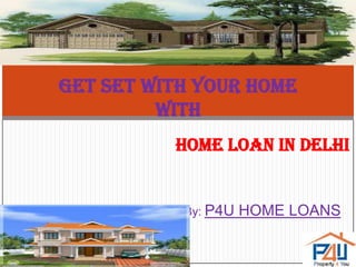 HOME LOAN IN DELHI
By: P4U HOME LOANS
Get set with your home
with
 
