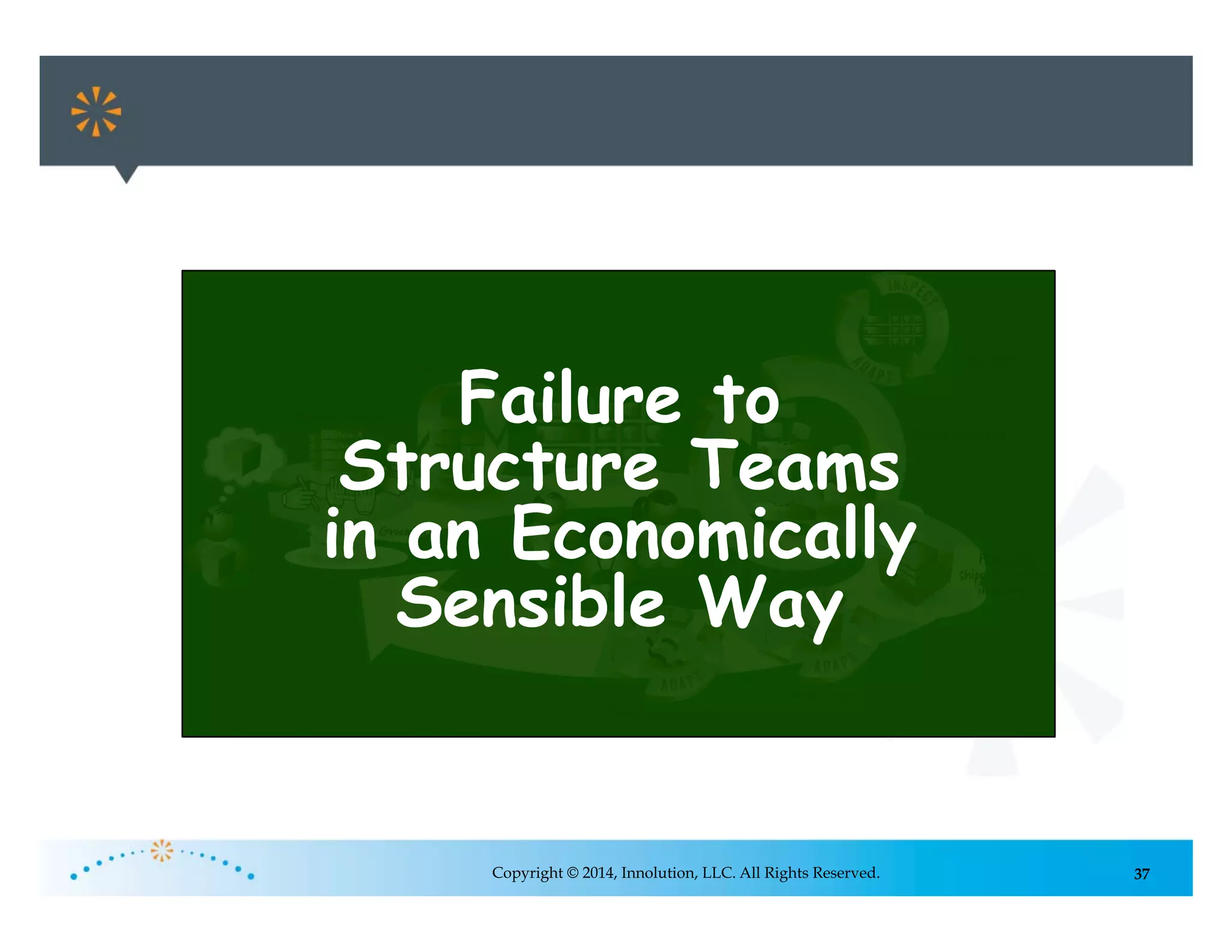 37Copyright © 2014, Innolution, LLC. All Rights Reserved.
Failure to
Structure Teams
in an Economically
Sensible Way
 