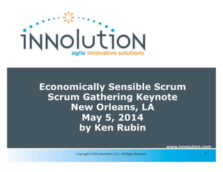 1Copyright © 2014, Innolution, LLC. All Rights Reserved.
Economically Sensible Scrum
Scrum Gathering Keynote
New Orleans, LA
May 5, 2014
by Ken Rubin
 