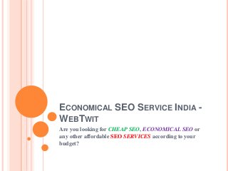 ECONOMICAL SEO SERVICE INDIA - 
WEBTWIT 
Are you looking for CHEAP SEO, ECONOMICAL SEO or 
any other affordable SEO SERVICES according to your 
budget? 
 