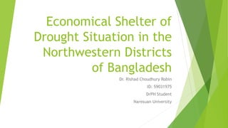 Economical Shelter of
Drought Situation in the
Northwestern Districts
of Bangladesh
Dr. Rishad Choudhury Robin
ID: 59031975
DrPH Student
Naresuan University
 