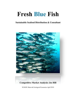 Fresh Blue Fish
Sustainable Seafood Distribution & Consultant




    Competitive Market Analysis: Jos Hill
      SUS620: Macro & Ecological Economics April 2010
 