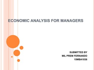 ECONOMIC ANALYSIS FOR MANAGERS
SUBMITTED BY
MIL PREM FERNANDO
15MBA1036
 
