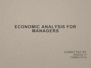 ECONOMIC ANALYSIS FOR
MANAGERS
SUBMITTED BY
RAGUL P
15MBA1014
 