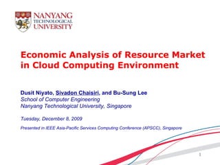 Economic Analysis of Resource Market in Cloud Computing Environment Dusit Niyato,  Sivadon Chaisiri , and Bu-Sung Lee School of Computer Engineering Nanyang Technological University, Singapore Tuesday, December 8, 2009 Presented in IEEE Asia-Pacific Services Computing Conference (APSCC), Singapore 