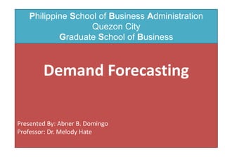 Economic Analysis of Business
Demand Forecasting
Presented By: Abner B. Domingo
Professor: Dr. Melody Hate
Philippine School of Business Administration
Quezon City
Graduate School of Business
 