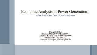 Economic Analysis of Power Generation:
A Case Study of Nam Theun 2 Hydroelectric Project
Presented By:
Brabina Mahat(078MshpE006)
Krishna Kamal Sah(078MshpE009)
Priti Shah(078MshpE013)
Rakesh Maharjan(078MshpE015)
 