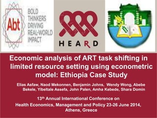Economic analysis of ART task shifting in
limited resource setting using econometric
model: Ethiopia Case Study
Elias Asfaw, Naod Mekonnen, Benjamin Johns, Wendy Wong, Abebe
Bekele, Yibeltale Assefa, John Palen, Amha Kebede, Shara Domin
13th Annual International Conference on
Health Economics, Management and Policy 23-26 June 2014,
Athens, Greece
 