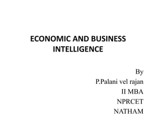 ECONOMIC AND BUSINESS
INTELLIGENCE
By
P.Palani vel rajan
II MBA
NPRCET
NATHAM

 