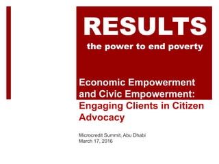 Economic Empowerment
and Civic Empowerment:
Engaging Clients in Citizen
Advocacy
Microcredit Summit, Abu Dhabi
March 17, 2016
RESULTS
the power to end poverty
 