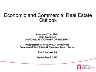 Economic and Commercial Real Estate
Outlook
Lawrence Yun, Ph.D.
Chief Economist
NATIONAL ASSOCIATION OF REALTORS®
Presentation at NAR Annual Conference
Commercial Real Estate & Economic Trends Forum
San Francisco, CA

November 8, 2013

 